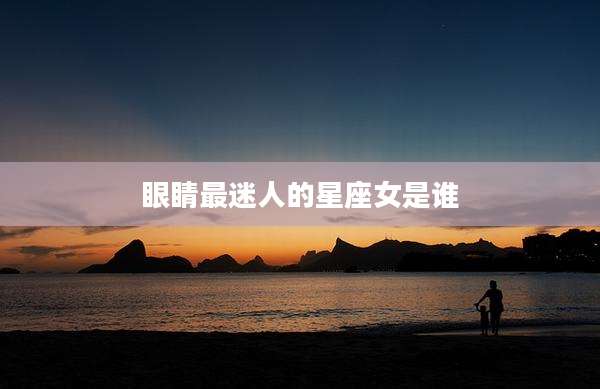 眼睛最迷人的星座女是谁
