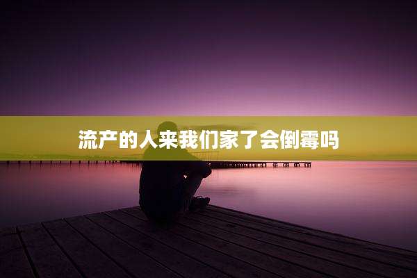 流产的人来我们家了会倒霉吗