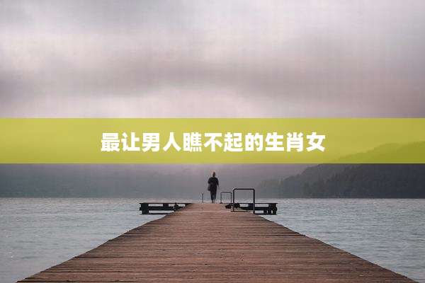 最让男人瞧不起的生肖女