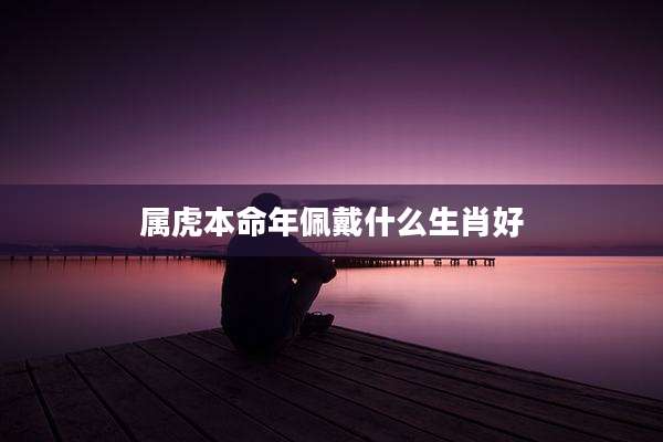 属虎本命年佩戴什么生肖好
