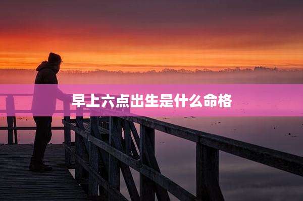 早上六点出生是什么命格