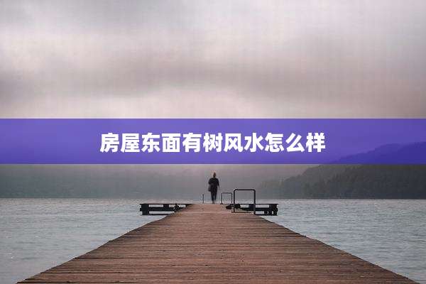 房屋东面有树风水怎么样