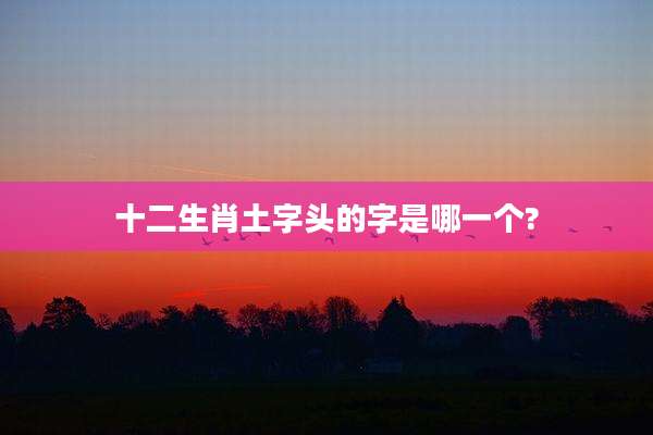 十二生肖土字头的字是哪一个?