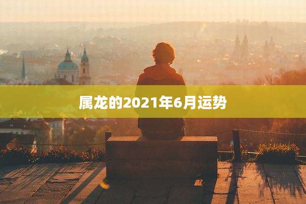 属龙的2021年6月运势