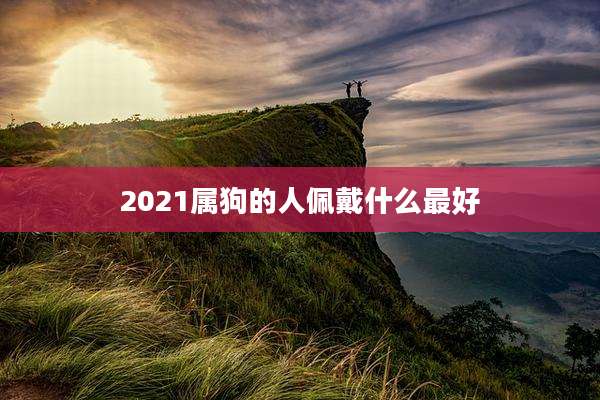 2021属狗的人佩戴什么最好