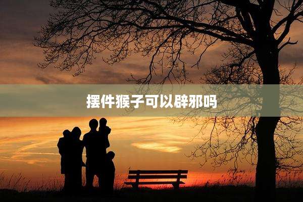 摆件猴子可以辟邪吗