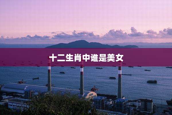 十二生肖中谁是美女