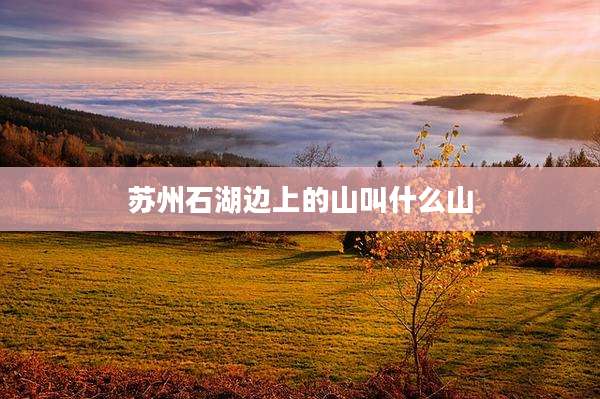 苏州石湖边上的山叫什么山
