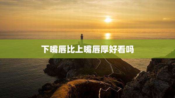 下嘴唇比上嘴唇厚好看吗