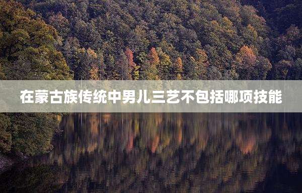 在蒙古族传统中男儿三艺不包括哪项技能