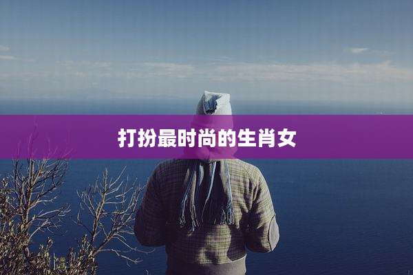 打扮最时尚的生肖女