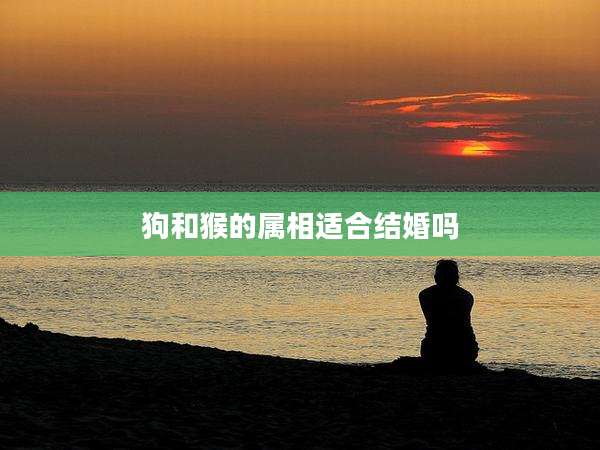 狗和猴的属相适合结婚吗