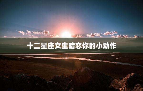 十二星座女生暗恋你的小动作