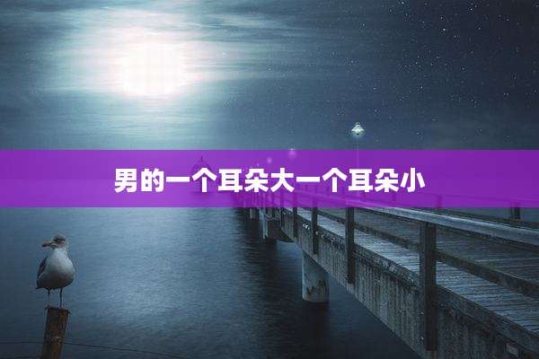男的一个耳朵大一个耳朵小