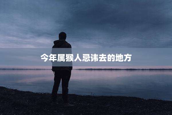 今年属猴人忌讳去的地方