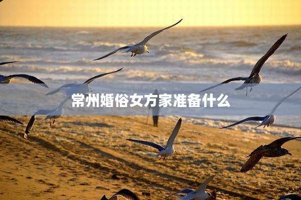 常州婚俗女方家准备什么