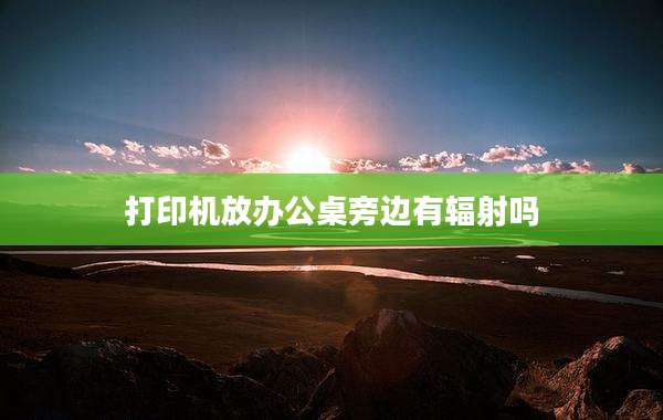 打印机放办公桌旁边有辐射吗