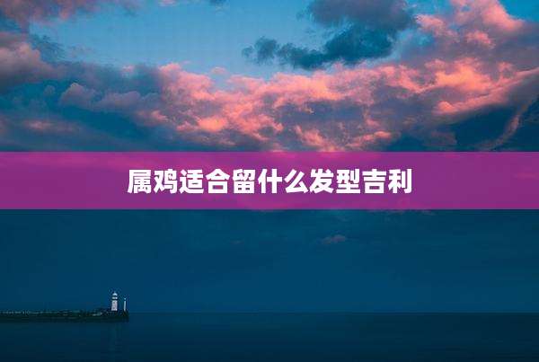 属鸡适合留什么发型吉利