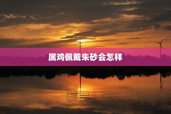 属鸡佩戴朱砂会怎样