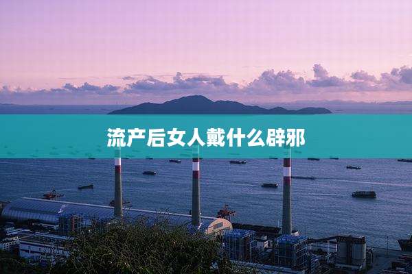 流产后女人戴什么辟邪