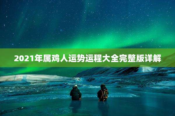 2021年属鸡人运势运程大全完整版详解