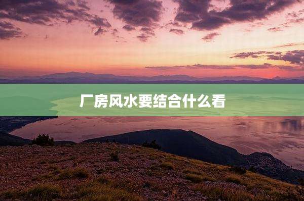 厂房风水要结合什么看