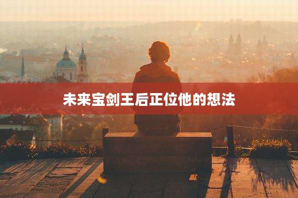 未来宝剑王后正位他的想法
