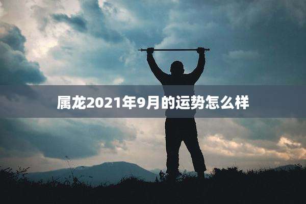 属龙2021年9月的运势怎么样