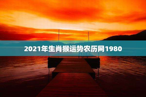2021年生肖猴运势农历网1980