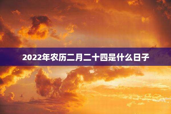 2022年农历二月二十四是什么日子