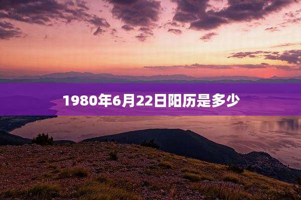 1980年6月22日阳历是多少