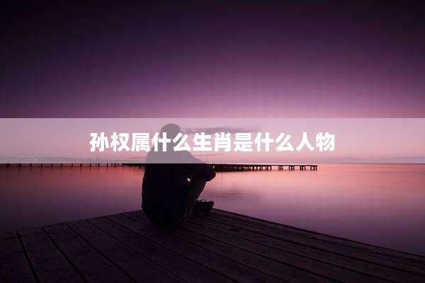 孙权属什么生肖是什么人物