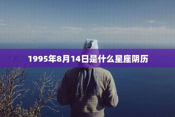 1995年8月14日是什么星座阴历