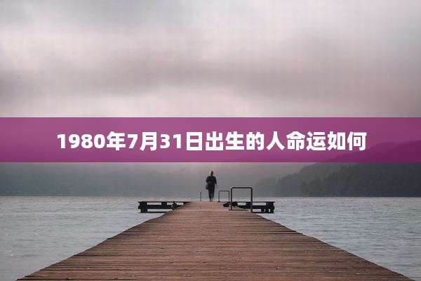 1980年7月31日出生的人命运如何