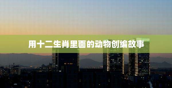 用十二生肖里面的动物创编故事