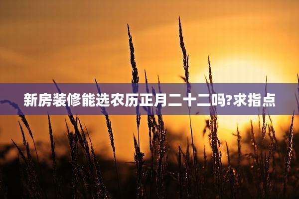 新房装修能选农历正月二十二吗?求指点
