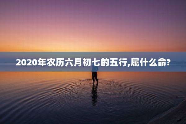 2020年农历六月初七的五行,属什么命?