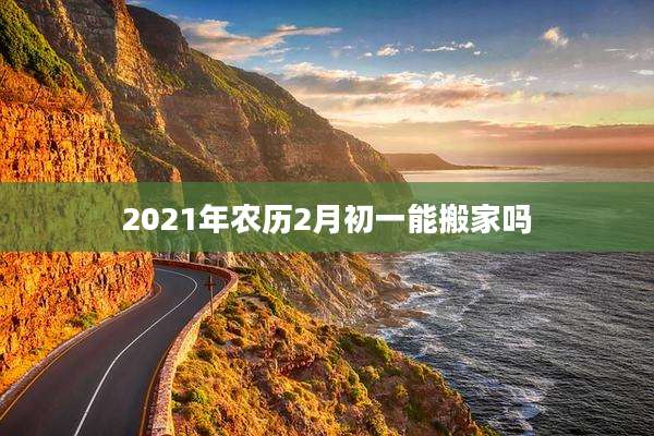 2021年农历2月初一能搬家吗