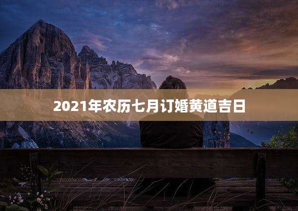 2021年农历七月订婚黄道吉日