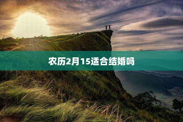 农历2月15适合结婚吗