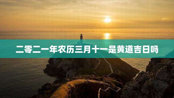 二零二一年农历三月十一是黄道吉日吗