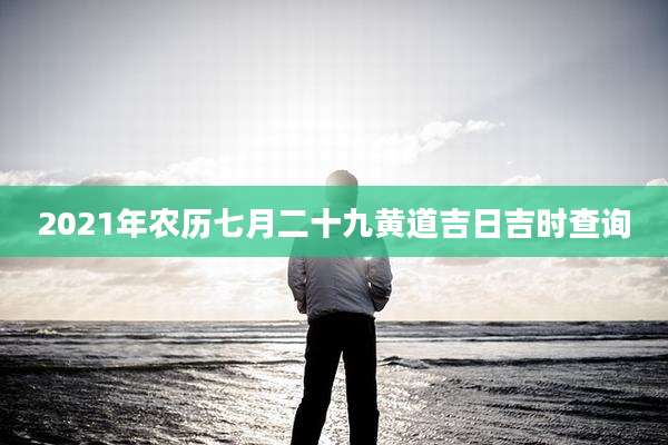 2021年农历七月二十九黄道吉日吉时查询
