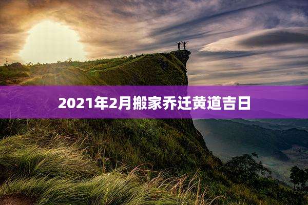 2021年2月搬家乔迁黄道吉日