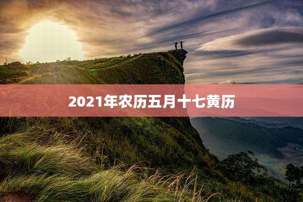 2021年农历五月十七黄历