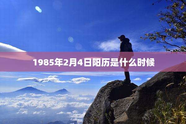 1985年2月4日阳历是什么时候