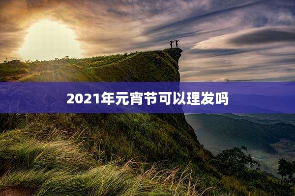 2021年元宵节可以理发吗