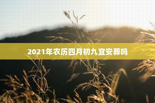 2021年农历四月初九宜安葬吗