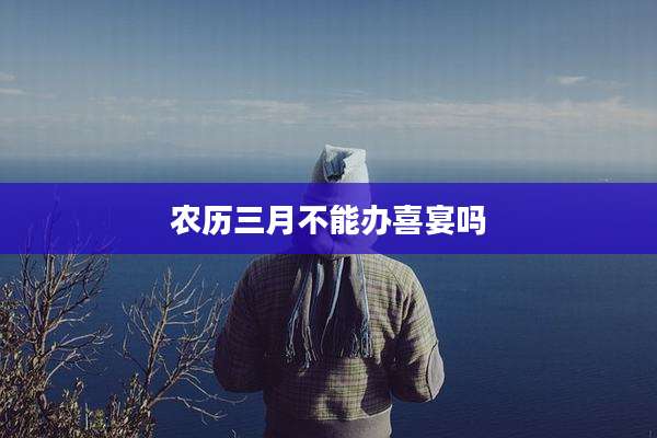 农历三月不能办喜宴吗