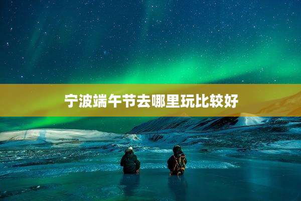 宁波端午节去哪里玩比较好