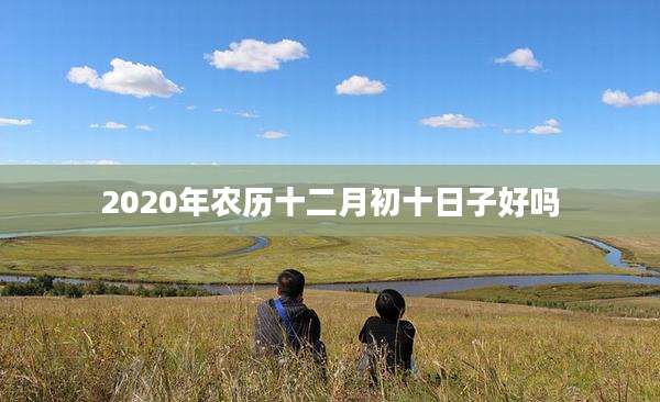 2020年农历十二月初十日子好吗